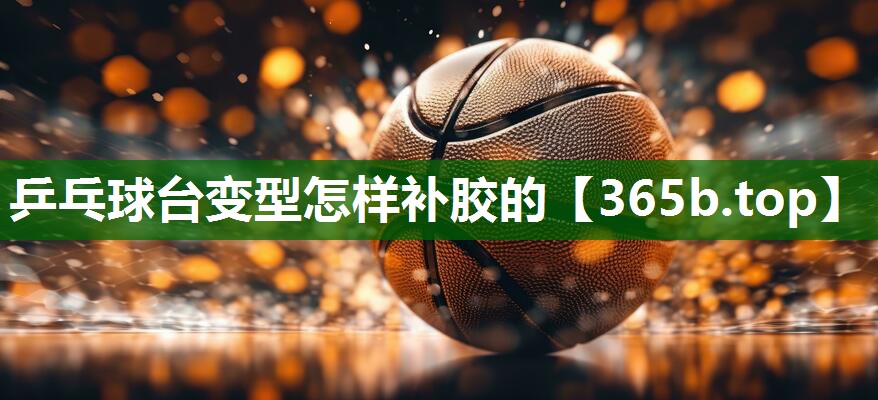 乒乓球臺(tái)變型怎樣補(bǔ)膠的