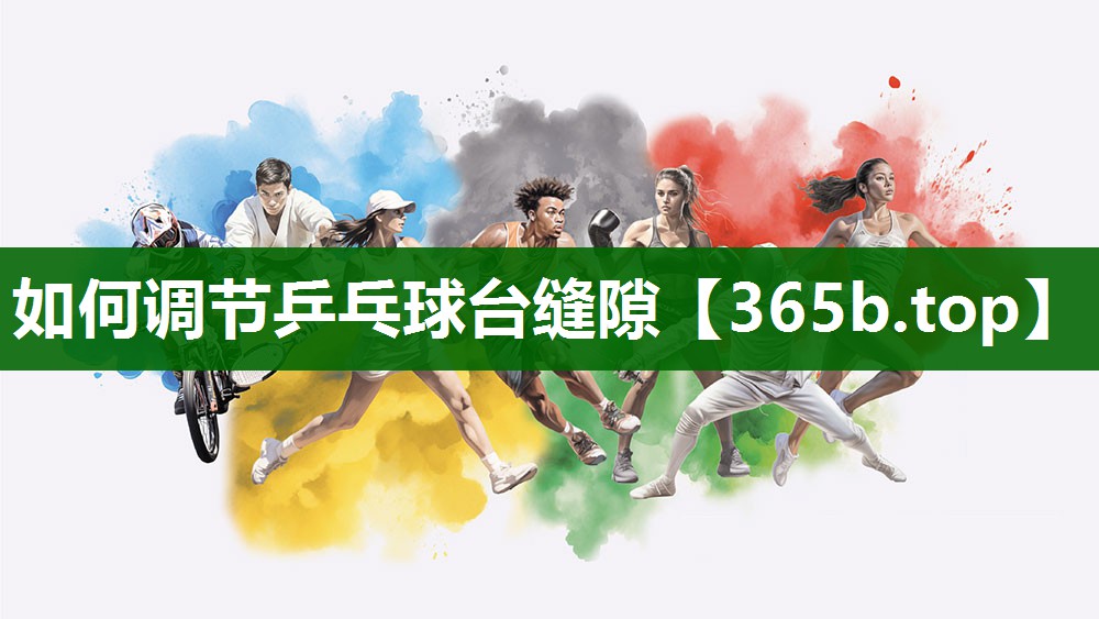 如何調(diào)節(jié)乒乓球臺(tái)縫隙 如何調(diào)節(jié)乒乓球臺(tái)縫隙