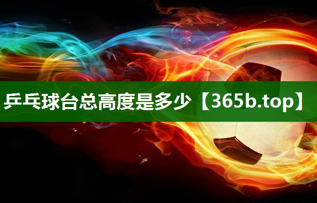 乒乓球臺(tái)總高度是多少 乒乓球臺(tái)總高度是多少
