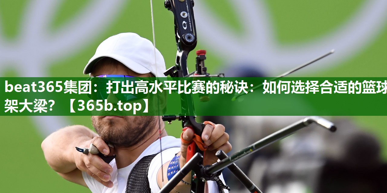打出高水平比賽的秘訣：如何選擇合適的籃球架大梁？