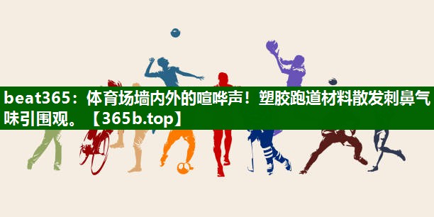 體育場墻內(nèi)外的喧嘩聲！塑膠跑道材料散發(fā)刺鼻氣味引圍觀。