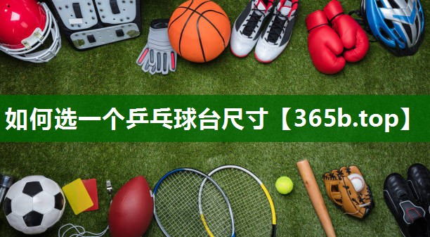 如何選一個乒乓球臺尺寸 如何選一個乒乓球臺尺寸