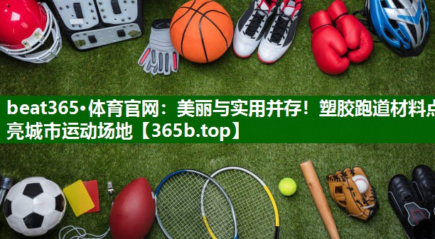 美麗與實用并存！塑膠跑道材料點(diǎn)亮城市運(yùn)動場地