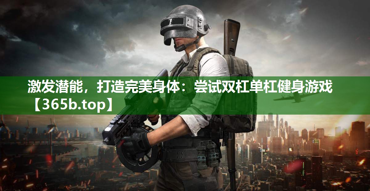 激發(fā)潛能，打造完美身體：嘗試雙杠單杠健身游戲
