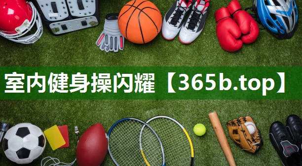 室內(nèi)健身操閃耀 室內(nèi)健身操閃耀