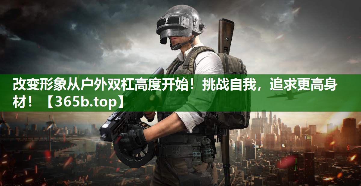 改變形象從戶外雙杠高度開始！挑戰(zhàn)自我，追求更高身材！