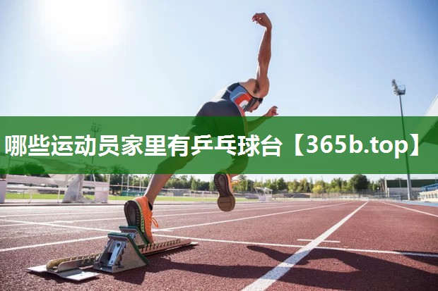 哪些運動員家里有乒乓球臺 哪些運動員家里有乒乓球臺