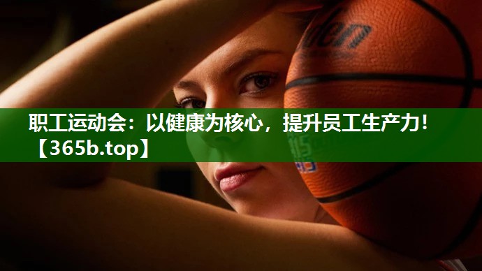 職工運(yùn)動會：以健康為核心，提升員工生產(chǎn)力！